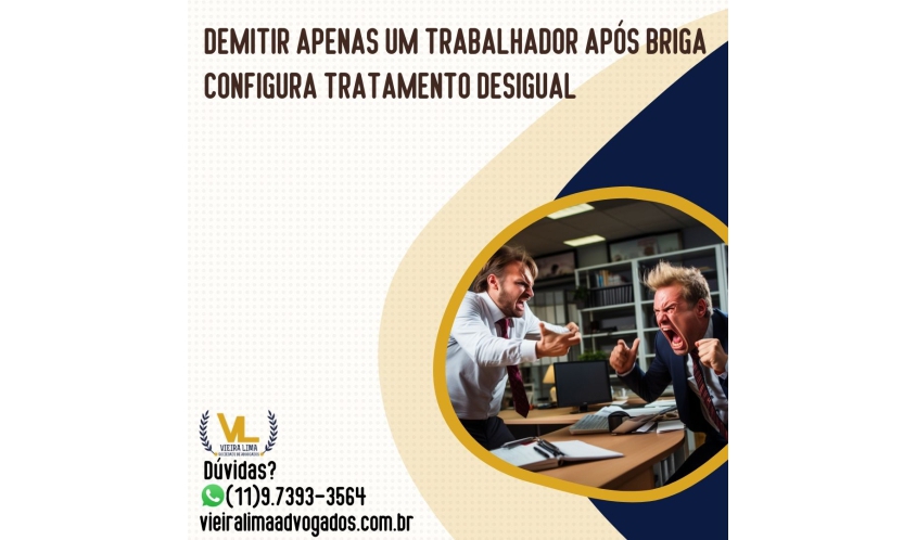 DEMITIR APENAS UM TRABALHADOR APÓS BRIGA CONFIGURA TRATAMENTO DESIGUAL - Vieira Lima Advogados